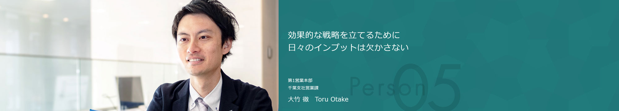 効果的な戦略を立てるために日々のインプットは欠かさない 第1営業本部 千葉支社営業課 大竹 徹 Toru Otake