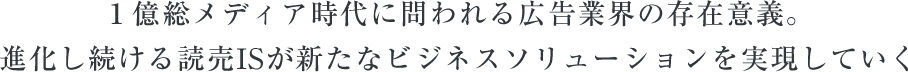 １億総メディア時代に問われる広告業界の存在意義。 進化し続ける読売ISが新たなビジネスソリューションを実現していく