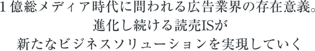 １億総メディア時代に問われる広告業界の存在意義。 進化し続ける読売ISが新たなビジネスソリューションを実現していく